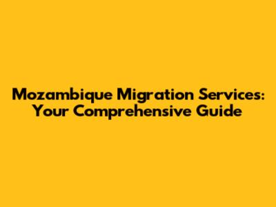 Mozambique Migration Services: Your Comprehensive Guide
