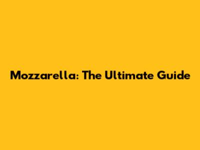 Mozzarella: The Ultimate Guide