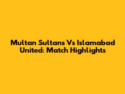 Multan Sultans Vs Islamabad United: Match Highlights