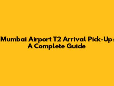 Mumbai Airport T2 Arrival Pick-Up: A Complete Guide