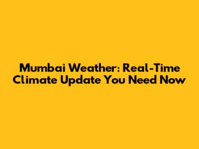 Mumbai Weather: Real-Time Climate Update You Need Now