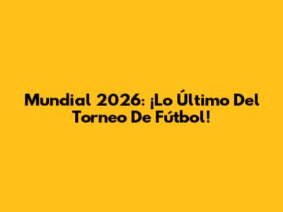 Mundial 2026: ¡Lo Último Del Torneo De Fútbol!
