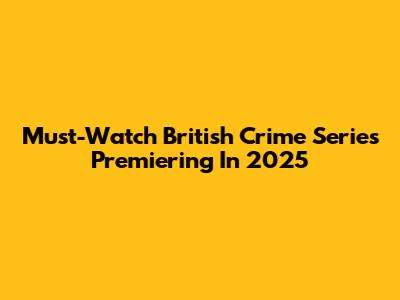 Must-Watch British Crime Series Premiering In 2025