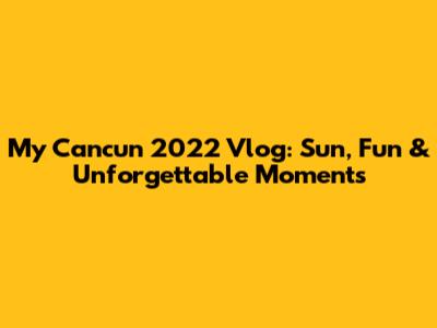 My Cancun 2022 Vlog: Sun, Fun & Unforgettable Moments