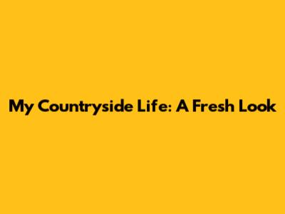 My Countryside Life: A Fresh Look