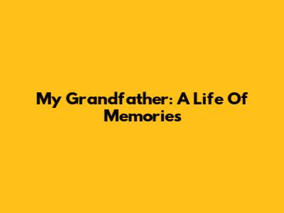 My Grandfather: A Life Of Memories