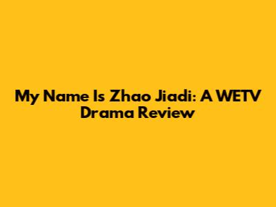 My Name Is Zhao Jiadi: A WETV Drama Review