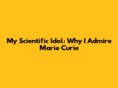 My Scientific Idol: Why I Admire Marie Curie