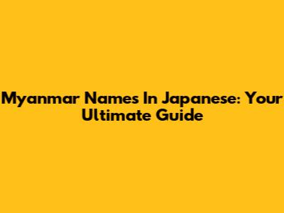Myanmar Names In Japanese: Your Ultimate Guide