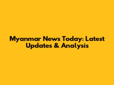 Myanmar News Today: Latest Updates & Analysis