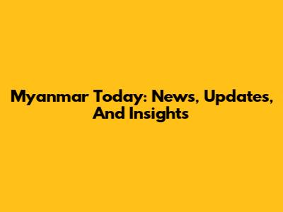 Myanmar Today: News, Updates, And Insights