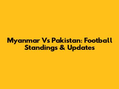 Myanmar Vs Pakistan: Football Standings & Updates