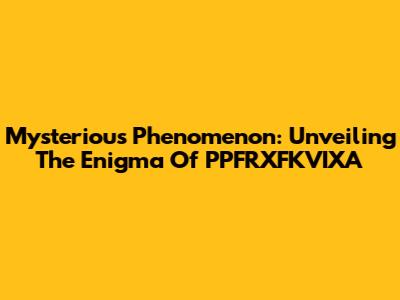 Mysterious Phenomenon: Unveiling The Enigma Of PPFRXFKVIXA
