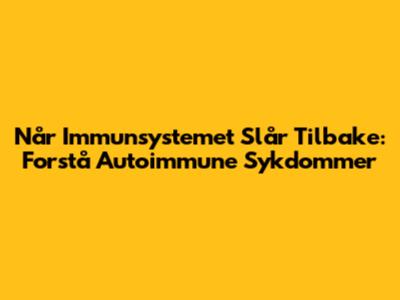 Når Immunsystemet Slår Tilbake: Forstå Autoimmune Sykdommer