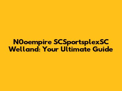 N0oempire SCSportsplexSC Welland: Your Ultimate Guide