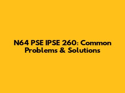 N64 PSE IPSE 260: Common Problems & Solutions