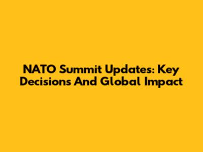 NATO Summit Updates: Key Decisions And Global Impact