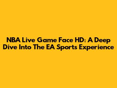 NBA Live Game Face HD: A Deep Dive Into The EA Sports Experience