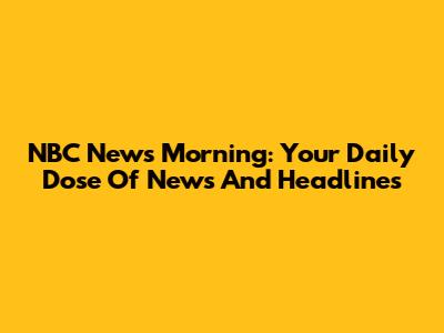 NBC News Morning: Your Daily Dose Of News And Headlines