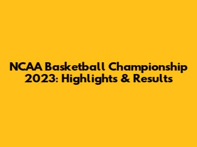 NCAA Basketball Championship 2023: Highlights & Results