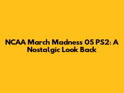 NCAA March Madness 05 PS2: A Nostalgic Look Back