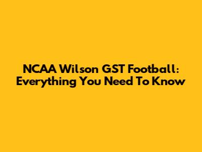 NCAA Wilson GST Football: Everything You Need To Know