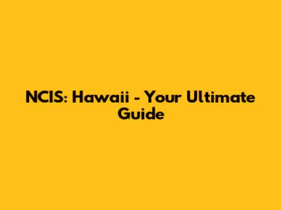 NCIS: Hawaii - Your Ultimate Guide
