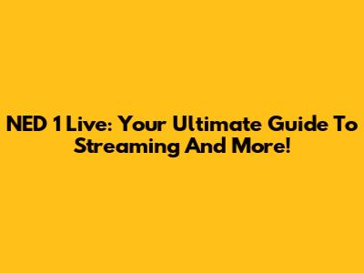 NED 1 Live: Your Ultimate Guide To Streaming And More!