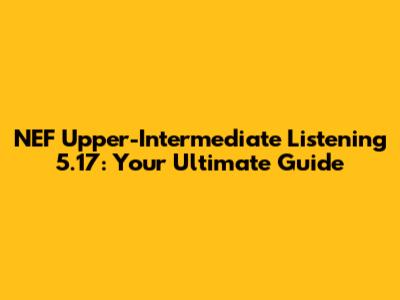 NEF Upper-Intermediate Listening 5.17: Your Ultimate Guide