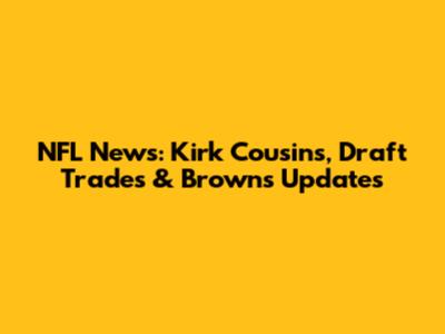 NFL News: Kirk Cousins, Draft Trades & Browns Updates