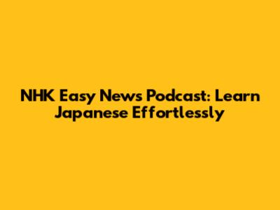 NHK Easy News Podcast: Learn Japanese Effortlessly