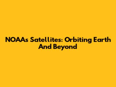 NOAA's Satellites: Orbiting Earth And Beyond