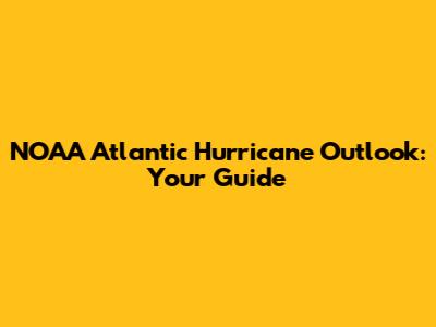 NOAA Atlantic Hurricane Outlook: Your Guide