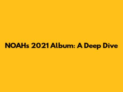 NOAH's 2021 Album: A Deep Dive