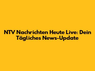 NTV Nachrichten Heute Live: Dein Tägliches News-Update