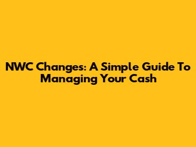 NWC Changes: A Simple Guide To Managing Your Cash