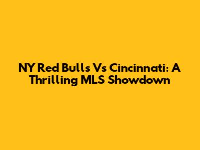 NY Red Bulls Vs Cincinnati: A Thrilling MLS Showdown