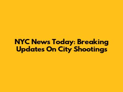 NYC News Today: Breaking Updates On City Shootings