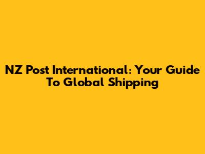 NZ Post International: Your Guide To Global Shipping