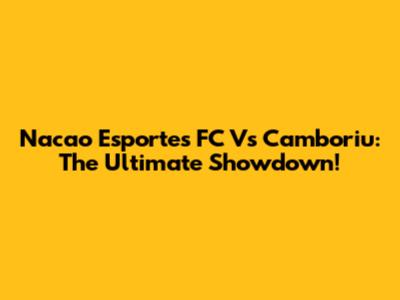Nacao Esportes FC Vs Camboriu: The Ultimate Showdown!