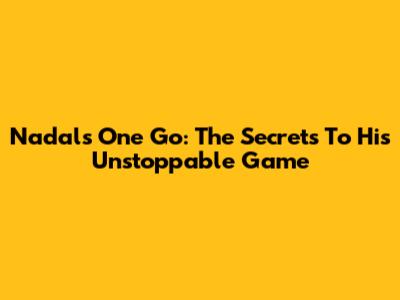 Nadal's One Go: The Secrets To His Unstoppable Game