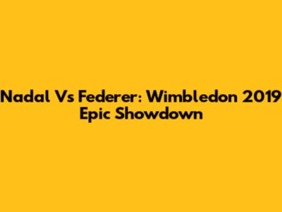 Nadal Vs Federer: Wimbledon 2019 Epic Showdown