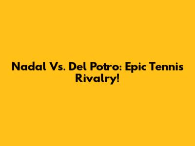Nadal Vs. Del Potro: Epic Tennis Rivalry!