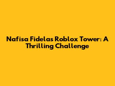 Nafisa Fidela's Roblox Tower: A Thrilling Challenge