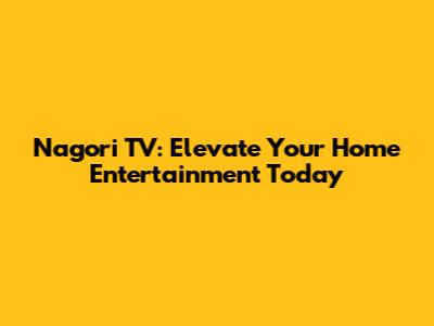 Nagori TV: Elevate Your Home Entertainment Today
