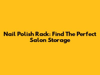 Nail Polish Rack: Find The Perfect Salon Storage