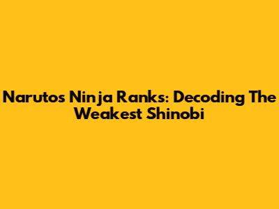 Naruto's Ninja Ranks: Decoding The Weakest Shinobi