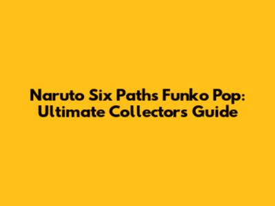 Naruto Six Paths Funko Pop: Ultimate Collector's Guide