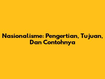 Nasionalisme: Pengertian, Tujuan, Dan Contohnya