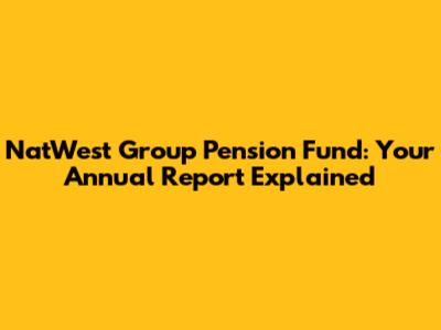 NatWest Group Pension Fund: Your Annual Report Explained